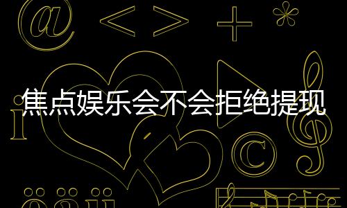 焦点娱乐会不会拒绝提现?揭秘平台出款审核内幕与应对技巧