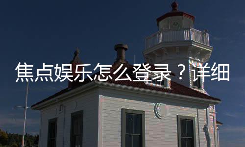 焦点娱乐怎么登录?详细步骤与常见问题解答