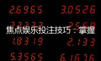 焦点娱乐投注技巧:掌握这5点让你赢率翻倍