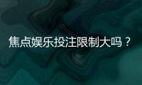 焦点娱乐投注限制大吗?资深玩家解析平台规则与实战技巧