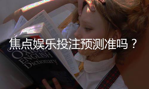 焦点娱乐投注预测准吗?实测数据与玩家经验深度解析