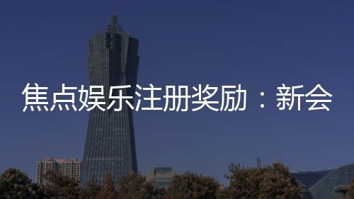 焦点娱乐注册奖励:新会员首存即送888元彩金