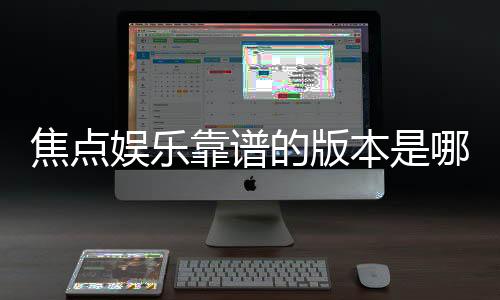 焦点娱乐靠谱的版本是哪一个?资深玩家实测推荐这3个稳定版