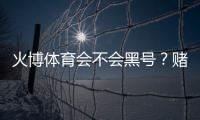 火博体育会不会黑号?赌场安全揭秘