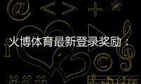 火博体育最新登录奖励：惊喜多多赢金不停