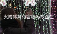 火博体育有客服吗专业在线解答!