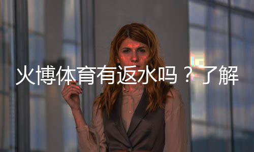 火博体育有返水吗?了解一下最新政策!