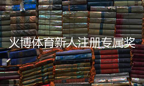 火博体育新人注册专属奖励:体验独特游戏乐趣