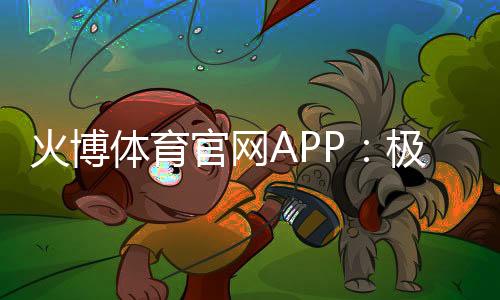 火博体育官网APP:极致娱乐体验