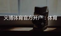 火博体育官方开户:体育投注乐趣无限
