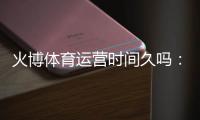 火博体育运营时间久吗:详细解析