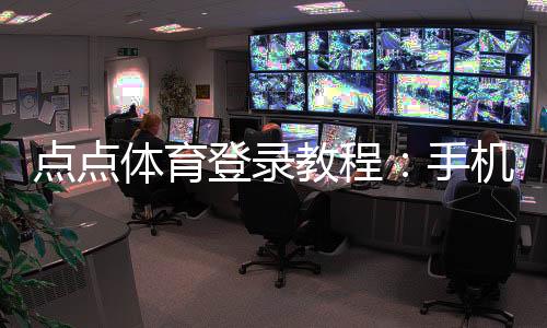 点点体育登录教程:手机与电脑快速登录、注册流程及常见问题解决