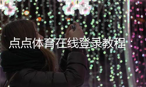 点点体育在线登录教程:新手注册、账号绑定与安全登录全攻略