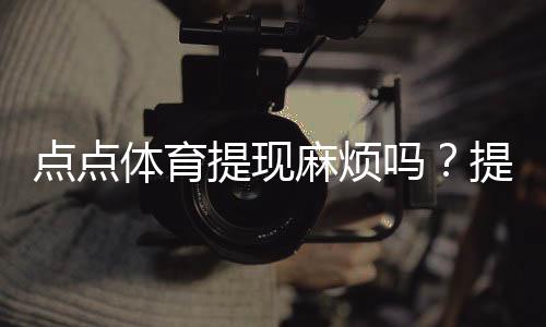 点点体育提现麻烦吗?提现流程、到账时长、手续费与常见问题全解析