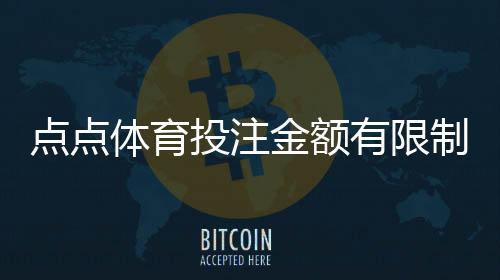 点点体育投注金额有限制吗?投注上下限、单注日限额与充值提现说明