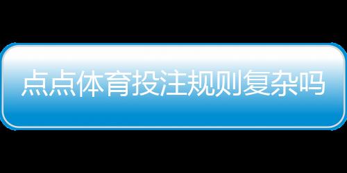 点点体育投注规则复杂吗?一文看懂规则要点与新手投注技巧