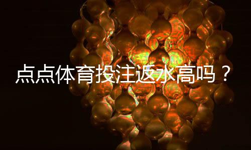 点点体育投注返水高吗?返水比例、计算方法与真实用户评测一文看懂