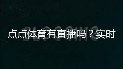 点点体育有直播吗?实时直播入口、观看方法与常见问题详解