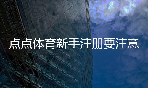 点点体育新手注册要注意什么?完整注册流程与安全防骗指南