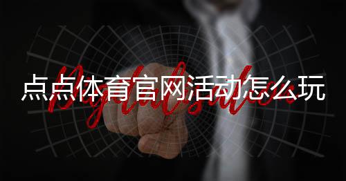 点点体育官网活动怎么玩?最新优惠、参与规则与领取攻略