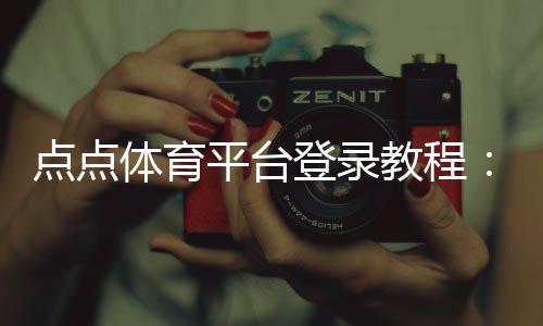 点点体育平台登录教程:快速注册、登录步骤与账号安全