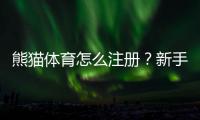 熊猫体育怎么注册?新手开户流程与注意事项一看就会