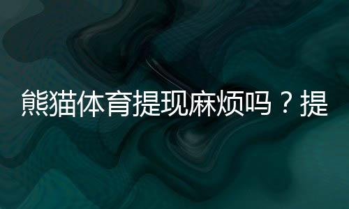 熊猫体育提现麻烦吗?提现流程、到账时间与常见问题全解析