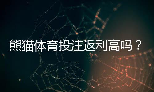 熊猫体育投注返利高吗?返利比例、领取条件与避坑攻略全解析