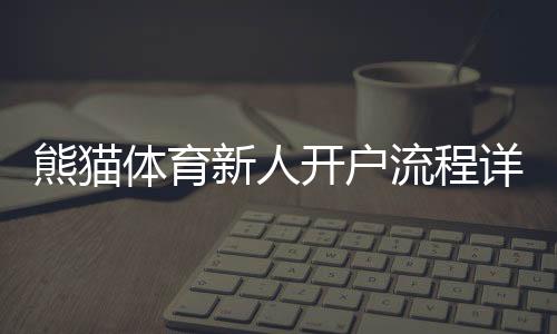 熊猫体育新人开户流程详解:快速注册、实名认证与首存优惠攻略