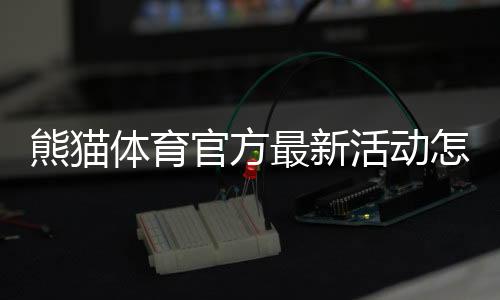 熊猫体育官方最新活动怎么玩?2026年优惠活动全解析与参与攻略
