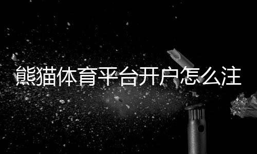 熊猫体育平台开户怎么注册?2026新手开户流程与注意事项详解