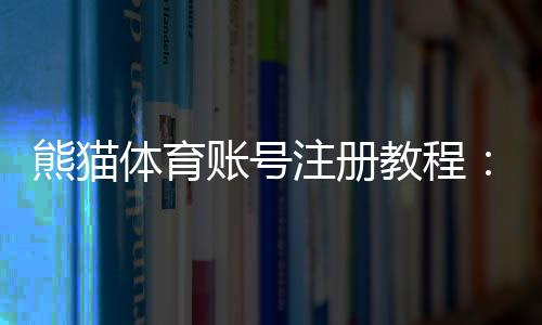 熊猫体育账号注册教程:新手图文步骤、实名认证与常见问题解答