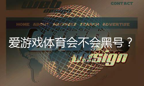 爱游戏体育会不会黑号?真相揭秘:官方政策、用户实测与防封号实用攻略