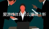 爱游戏体育怎么提现?新手提现步骤、到账时间与常见问题详解