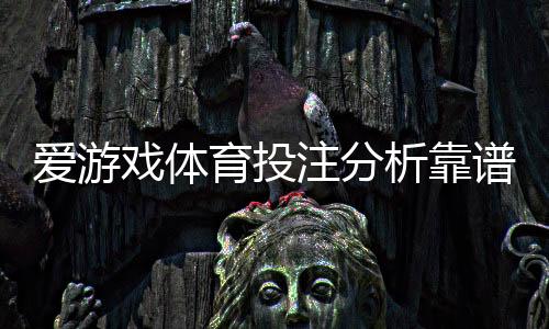 爱游戏体育投注分析靠谱吗?真实评测与识别风险全攻略