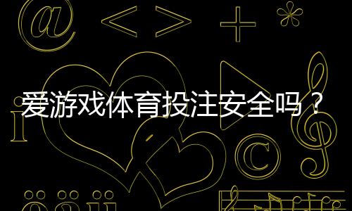 爱游戏体育投注安全吗?平台安全性全面评测、用户口碑与防骗指南