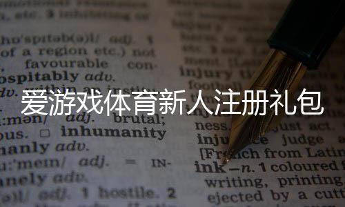 爱游戏体育新人注册礼包怎么领取?详细步骤、奖励内容与使用攻略