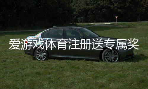 爱游戏体育注册送专属奖励怎么玩?新手领取攻略与注意事项详解
