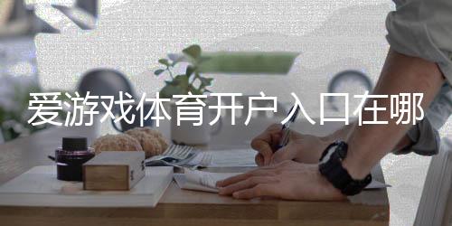 爱游戏体育开户入口在哪?新手注册流程与安全注意事项详解