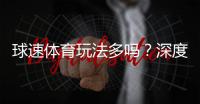 球速体育玩法多吗?深度解析平台多元娱乐项目