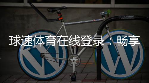 球速体育在线登录：畅享顶级赛事投注与在线娱乐体验