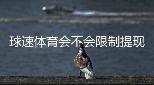 球速体育会不会限制提现?深度解析平台提款规则与玩家实测反馈