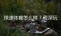 球速体育怎么样?资深玩家带你全面评测平台优势