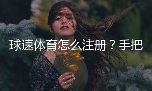球速体育怎么注册?手把手教你快速完成账号开通