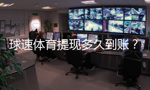 球速体育提现多久到账?3分钟到账技巧与到账时间全解析
