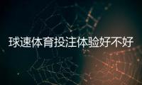 球速体育投注体验好不好?资深玩家亲测真实体验分享