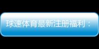 球速体育最新注册福利：新会员专享豪礼与高额返水活动