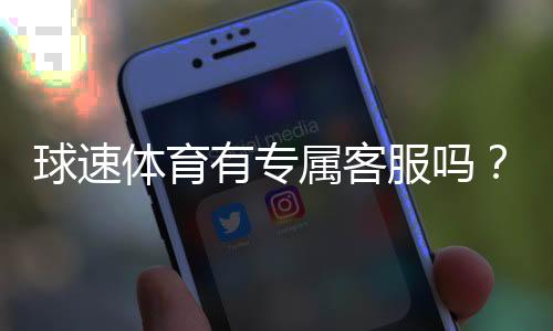 球速体育有专属客服吗?平台客服体验与联系方式详解