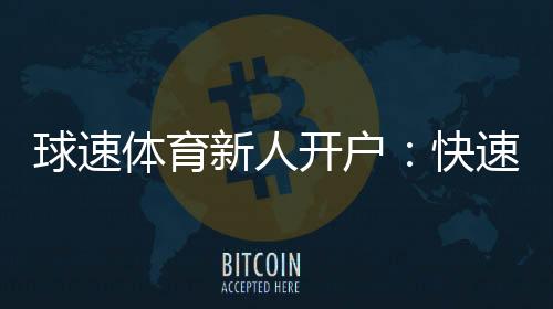球速体育新人开户:快速注册指南与首存优惠详解