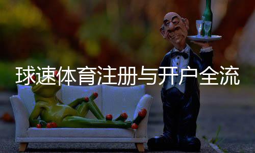 球速体育注册与开户全流程:新手必看的详细步骤指南